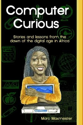 Computer Curious: Stories and lessons from the dawn of the digital age in africa by Maxmeister, Marc