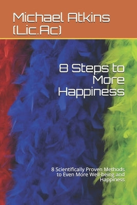 8 Steps to More Happiness: 8 Scientifically Proven Methods to Even More Well-being and Happiness by Atkins (LIC Ac), Michael