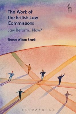 The Work of the British Law Commissions: Law Reform... Now? by Wilson Stark, Shona