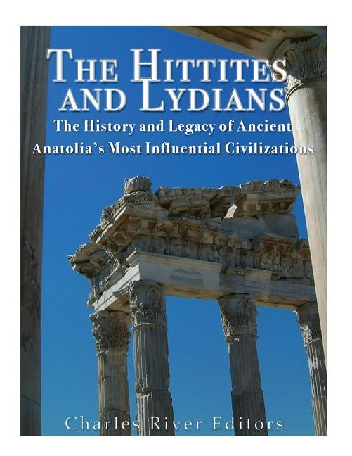 The Hittites and Lydians: The History and Legacy of Ancient Anatolia's Most Influential Civilizations by Charles River