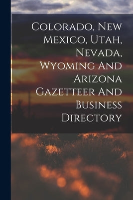 Colorado, New Mexico, Utah, Nevada, Wyoming And Arizona Gazetteer And Business Directory by Anonymous