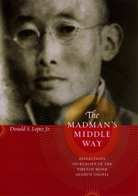 The Madman's Middle Way: Reflections on Reality of the Tibetan Monk Gendun Chopel by Lopez Jr, Donald S.