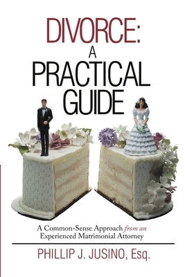 Divorce: A Practical Guide: A Common-Sense Approach from an Experienced Matrimonial Attorney by Jusino, Esq Phillip J.