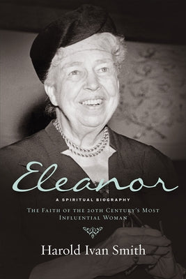 Eleanor: A Spiritual Biography: The Faith of the 20th Century's Most Influential Woman by Smith, Harold Ivan