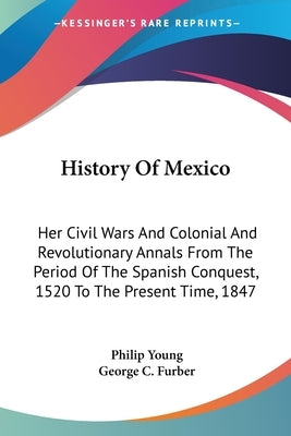 History Of Mexico: Her Civil Wars And Colonial And Revolutionary Annals From The Period Of The Spanish Conquest, 1520 To The Present Time, 1847 by Young, Philip