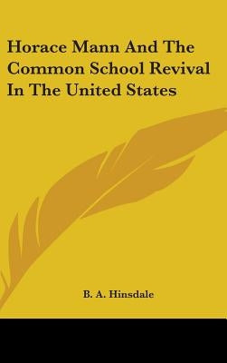 Horace Mann And The Common School Revival In The United States by Hinsdale, B. a.