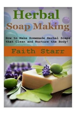 Herbal Soap Making: How to Make Homemade Herbal Soaps that Clean and Nurture the Body! by Starr, Faith