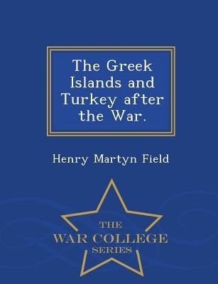 The Greek Islands and Turkey After the War. - War College Series by Field, Henry Martyn