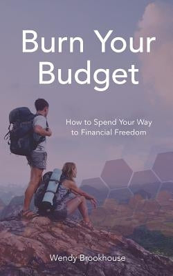 Burn Your Budget: How to Spend Your Way to Financial Freedom by Brookhouse, Wendy