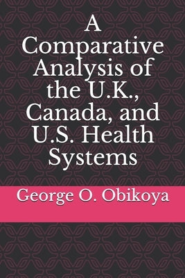 A Comparative Analysis of the U.K., Canada, and U.S. Health Systems by Obikoya, George O.