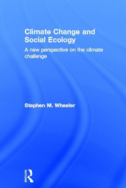 Climate Change and Social Ecology: A New Perspective on the Climate Challenge by Wheeler, Stephen M.