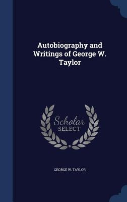 Autobiography and Writings of George W. Taylor by Taylor, George W.