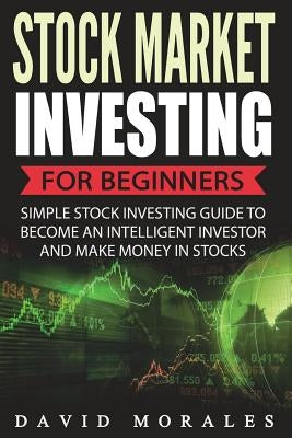 Stock Market Investing For Beginners- Simple Stock Investing Guide To Become An Intelligent Investor And Make Money In Stocks by Morales, David