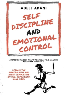 Self Discipline and Emotional Control: Master the 7 hidden secrets to develop your charisma and achieve your goals. Disarm the manipulator and avoid c by Adani, Adele