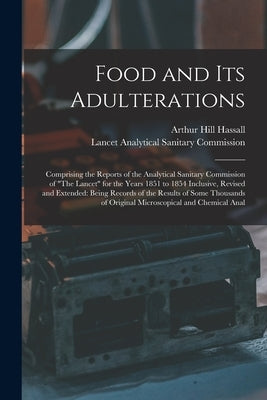 Food and Its Adulterations: Comprising the Reports of the Analytical Sanitary Commission of "The Lancet" for the Years 1851 to 1854 Inclusive, Rev by Hassall, Arthur Hill
