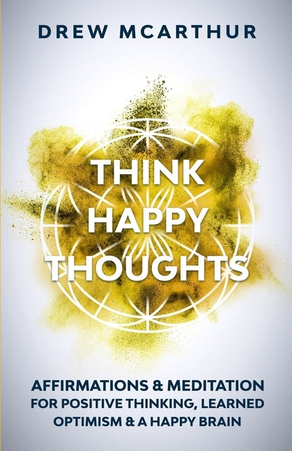 Think Happy Thoughts Affirmations and Meditation for Positive Thinking, Learned Optimism and A Happy Brain: Unlock the Advantage of the Happiness Habi by McArthur, Drew
