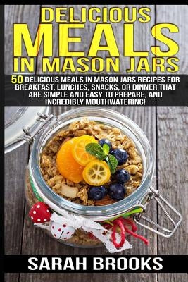 Delicious Meals In Mason Jars - Sarah Brooks: 50 Delicious Meals in Mason Jars Recipes For Breakfast, Lunches, Snacks, Or Dinner That Are Simple And E by Brooks, Sarah