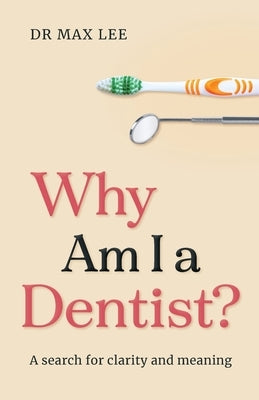 Why Am I a Dentist?: A search for clarity and meaning by Lee, Max