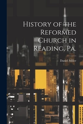 History of the Reformed Church in Reading, Pa. by Miller, Daniel