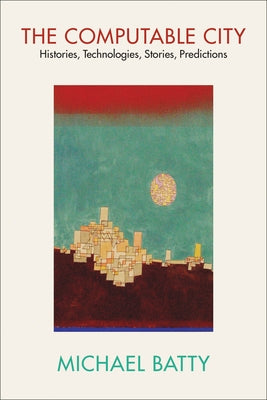 The Computable City: Histories, Technologies, Stories, Predictions by Batty, Michael