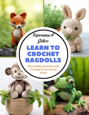 Learn to Crochet Ragdolls: 30 Cuddly Animals and Friends to Embrace Book by Jethro, Esperanza A.