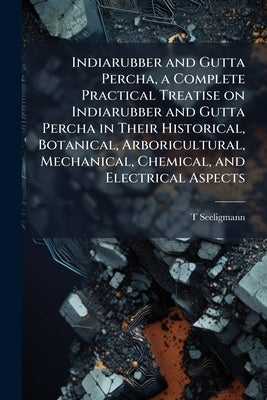 Indiarubber and Gutta Percha, a Complete Practical Treatise on Indiarubber and Gutta Percha in Their Historical, Botanical, Arboricultural, Mechanical by Seeligmann, T.