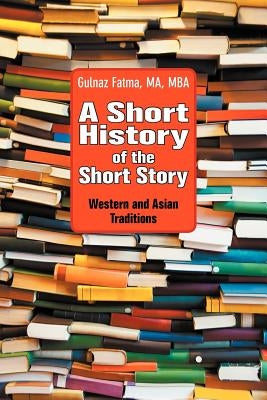 A Short History of the Short Story: Western and Asian Traditions by Fatma, Gulnaz