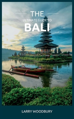 The Ultimate Guide To Bali: A Comprehensive Guide To Exploring The Islands Of The Gods by Woodbury, Larry