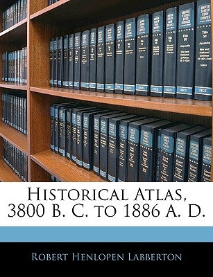 Historical Atlas, 3800 B. C. to 1886 A. D. by Labberton, Robert Henlopen
