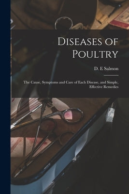 Diseases of Poultry; the Cause, Symptoms and Care of Each Disease, and Simple, Effective Remedies by Salmon, D. E.