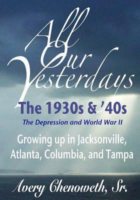 All Our Yesterdays: The 1930s & '40s: Growing up in Jacksonville, Atlanta, Columbia, and Tampa by Chenoweth Sr, Horace Avery
