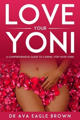 Love Your Yoni: A comprehensive guide to caring for your Yoni by Brown, Ava Eagle
