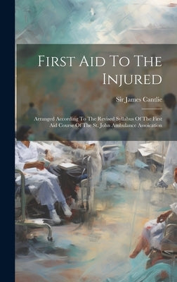 First Aid To The Injured: Arranged According To The Revised Syllabus Of The First Aid Course Of The St. John Ambulance Assoication by Cantlie, James