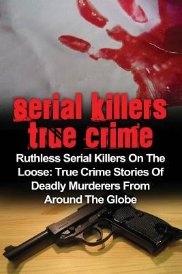 Serial Killers True Crime: Ruthless Serial Killers On The Loose: True Crime Stories Of Deadly Murderers From Around The Globe by Clayton, Brody