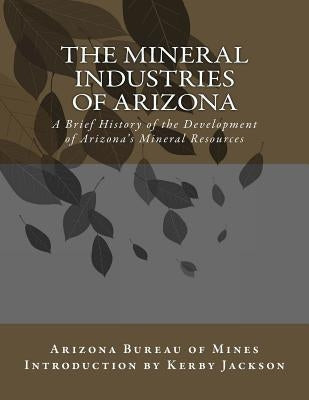 The Mineral Industries of Arizona: A Brief History of the Development of Arizona's Mineral Resources by Jackson, Kerby