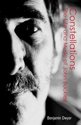 Constellations: The Life and Music of John Buckley by Dwyer, Benjamin