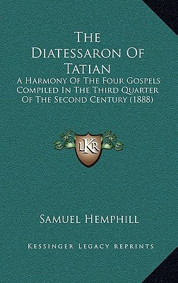 The Diatessaron of Tatian: A Harmony of the Four Gospels Compiled in the Third Quarter of the Second Century (1888) by Hemphill, Samuel