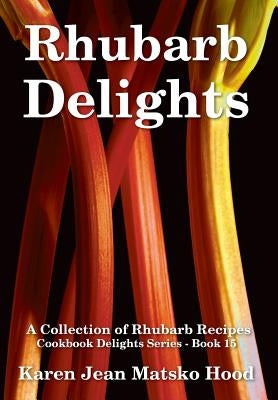 Rhubarb Delights Cookbook: A Collection of Rhubarb Recipes by Hood, Karen Jean Matsko