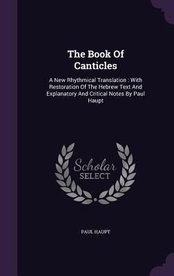 The Book Of Canticles: A New Rhythmical Translation: With Restoration Of The Hebrew Text And Explanatory And Critical Notes By Paul Haupt by Haupt, Paul