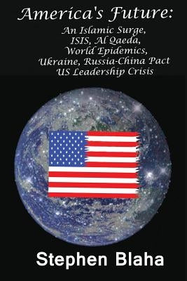 America's Future: An Islamic Surge, Isis, Al Qaeda, World Epidemics, Ukraine, Russia-China Pact, Us Leadership Crisis by Blaha, Stephen