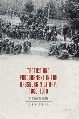 Tactics and Procurement in the Habsburg Military, 1866-1918: Offensive Spending by Dredger, John A.