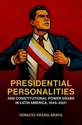 Presidential Personalities and Constitutional Power Grabs in Latin America, 1945-2021 by Arana Araya, Ignacio