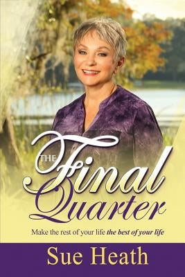 The Final Quarter: Make the Rest of Your Life the Best of Your Life! by Heath, Sue