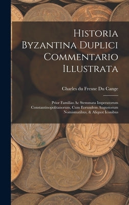 Historia Byzantina Duplici Commentario Illustrata: Prior Familias Ac Stemmata Imperatorum Constantinopolitanorum, Cum Eorundem Augustorum Nomismatibus by Charles Du Fresne Du Cange