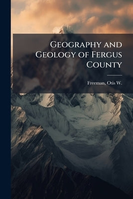 Geography and Geology of Fergus County by Freeman, Otis W. B. 1889