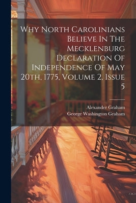 Why North Carolinians Believe In The Mecklenburg Declaration Of Independence Of May 20th, 1775, Volume 2, Issue 5 by Graham, George Washington
