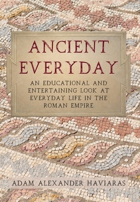 Ancient Everyday: An Educational and Entertaining Look at Everyday Life in the Roman Empire by Haviaras, Adam Alexander