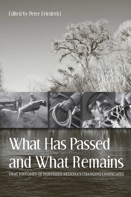 What Has Passed and What Remains: Oral Histories of Northern Arizona's Changing Landscapes by Friederici, Peter