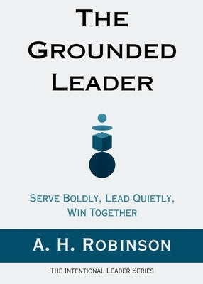 The Grounded Leader: Serve Boldly, Lead Quietly, Win Together by Robinson, A. H.