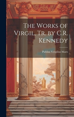 The Works of Virgil, Tr. by C.R. Kennedy by Maro, Publius Vergilius